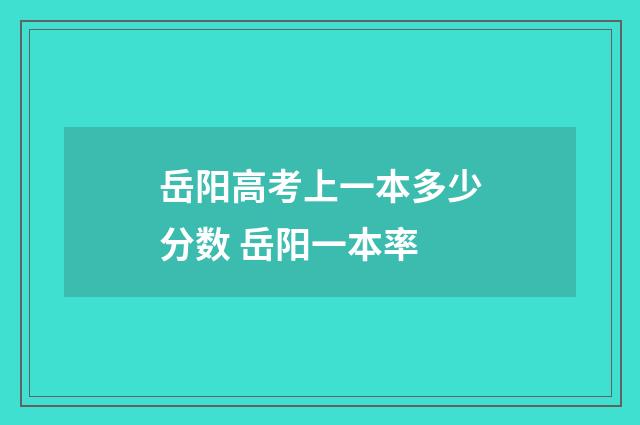 岳阳高考上一本多少分数 岳阳一本率