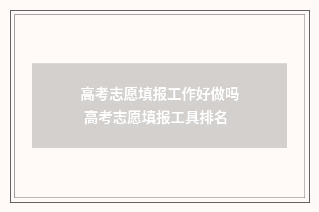 高考志愿填报工作好做吗 高考志愿填报工具排名