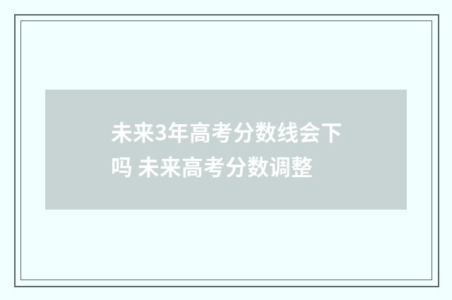 未来3年高考分数线会下吗 未来高考分数调整