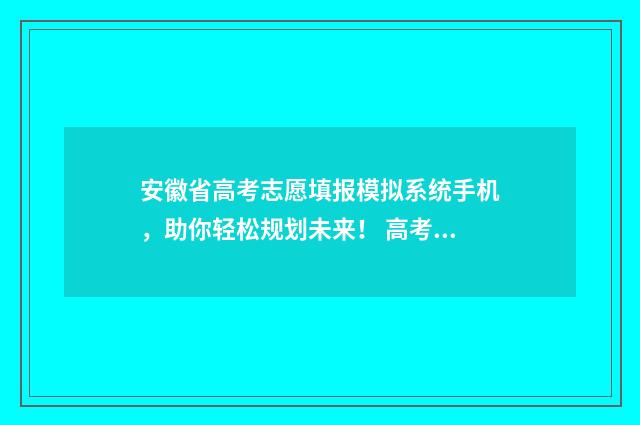 安徽省高考志愿填报模拟系统手机，助你轻松规划未来！ 高考怎么报考志愿