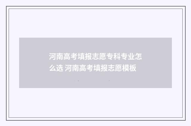 河南高考填报志愿专科专业怎么选 河南高考填报志愿模板