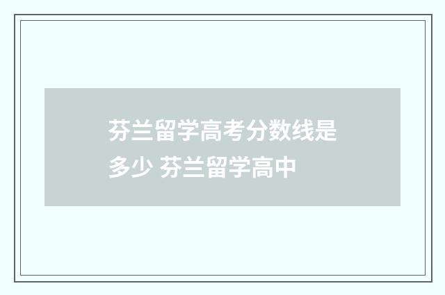 芬兰留学高考分数线是多少 芬兰留学高中