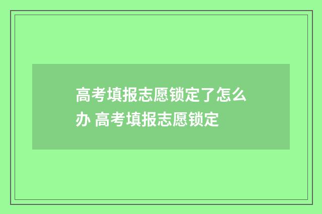 高考填报志愿锁定了怎么办 高考填报志愿锁定