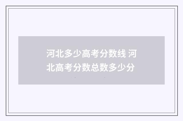 河北多少高考分数线 河北高考分数总数多少分
