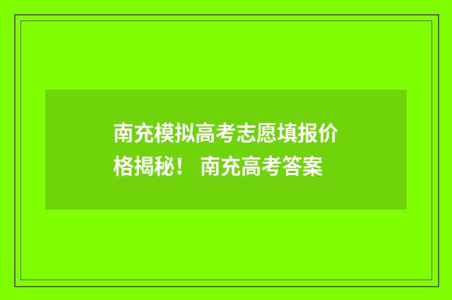 南充模拟高考志愿填报价格揭秘！ 南充高考答案