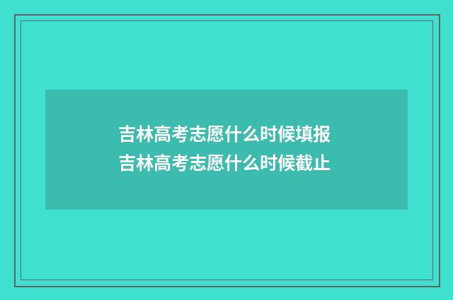 吉林高考志愿什么时候填报 吉林高考志愿什么时候截止