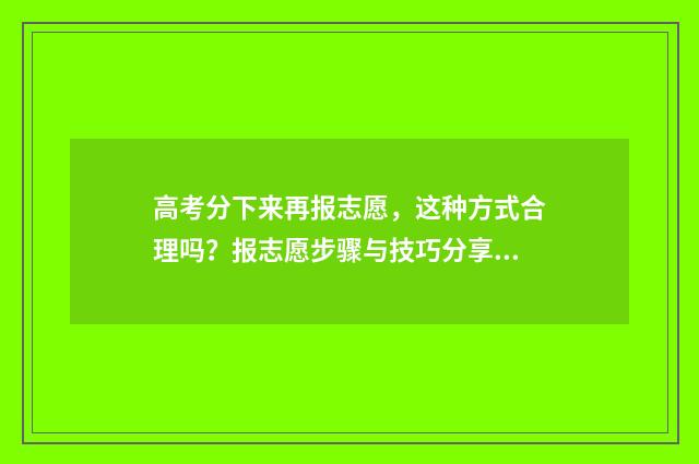 高考分下来再报志愿,这种方式合理吗?报志愿步骤与技巧分享 高考完分数出来后就报考学校吗