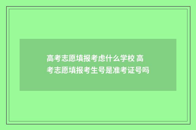 高考志愿填报考虑什么学校 高考志愿填报考生号是准考证号吗