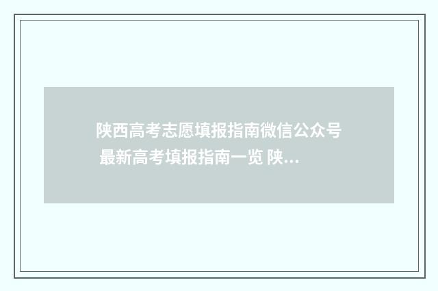 陕西高考志愿填报指南微信公众号 最新高考填报指南一览 陕西高考志愿填报规则