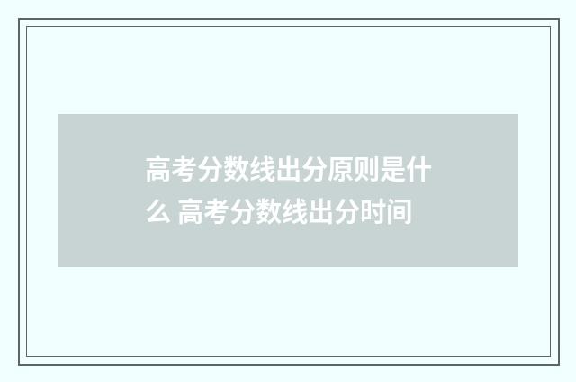 高考分数线出分原则是什么 高考分数线出分时间