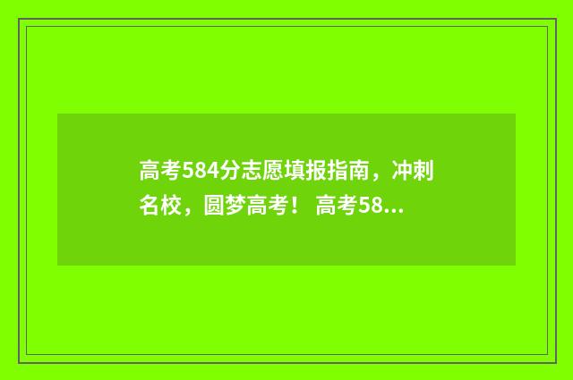 高考584分志愿填报指南，冲刺名校，圆梦高考！ 高考584分怎么样
