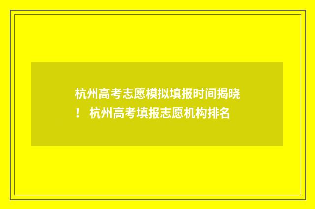 杭州高考志愿模拟填报时间揭晓! 杭州高考填报志愿机构排名