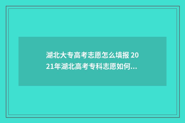 湖北大专高考志愿怎么填报 2021年湖北高考专科志愿如何填报