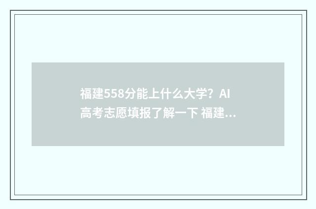 福建558分能上什么大学?AI高考志愿填报了解一下 福建558分能上什么大学