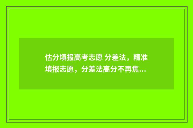 估分填报高考志愿 分差法，精准填报志愿，分差法高分不再焦虑 高考估分怎么估