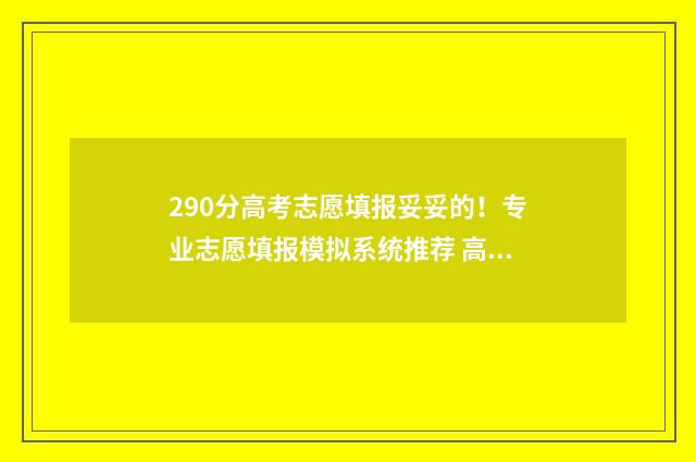 290分高考志愿填报妥妥的！专业志愿填报模拟系统推荐 高考分数290