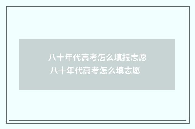 八十年代高考怎么填报志愿 八十年代高考怎么填志愿