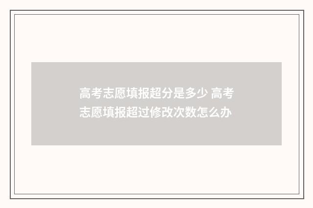 高考志愿填报超分是多少 高考志愿填报超过修改次数怎么办