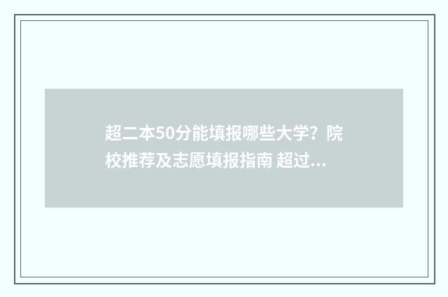 超二本50分能填报哪些大学?院校推荐及志愿填报指南 超过二本分数线50分可以选择
