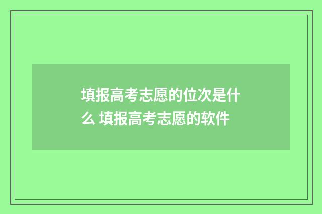 填报高考志愿的位次是什么 填报高考志愿的软件