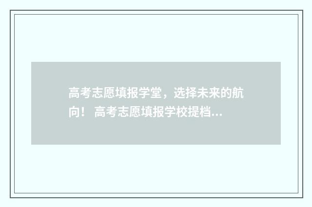 高考志愿填报学堂,选择未来的航向! 高考志愿填报学校提档是什么意思