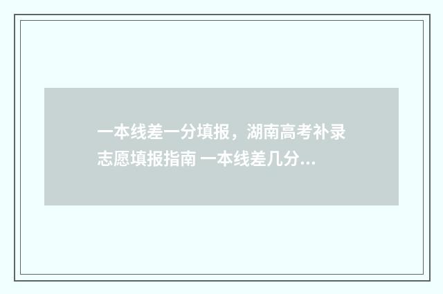 一本线差一分填报，湖南高考补录志愿填报指南 一本线差几分怎么办