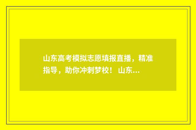 山东高考模拟志愿填报直播,精准指导,助你冲刺梦校! 山东高考模拟志愿填报具体时间