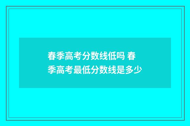 春季高考分数线低吗 春季高考最低分数线是多少