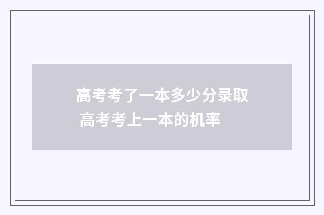 高考考了一本多少分录取 高考考上一本的机率