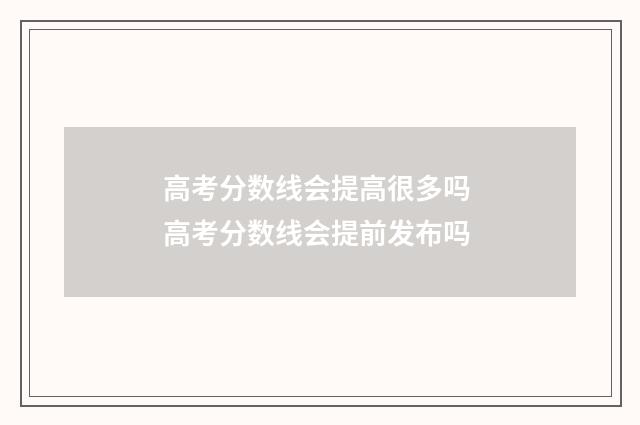 高考分数线会提高很多吗 高考分数线会提前发布吗