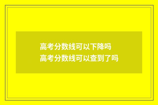 高考分数线可以下降吗 高考分数线可以查到了吗