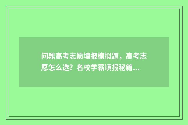 问鼎高考志愿填报模拟题,高考志愿怎么选?名校学霸填报秘籍 问鼎名校