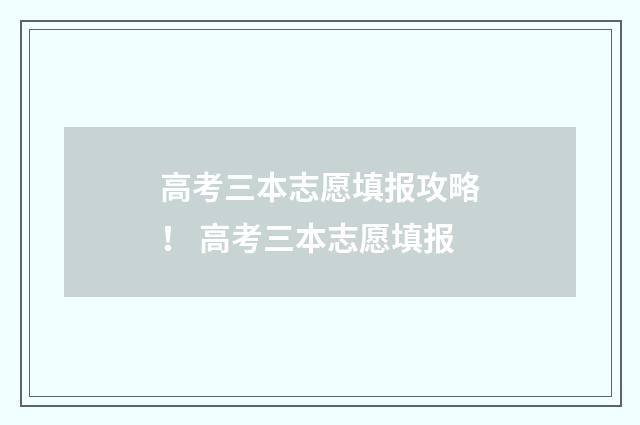 高考三本志愿填报攻略！ 高考三本志愿填报