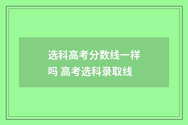 选科高考分数线一样吗 高考选科录取线