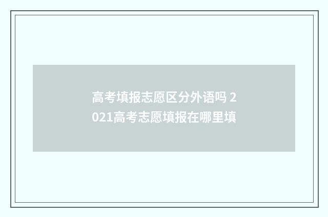 高考填报志愿区分外语吗 2021高考志愿填报在哪里填