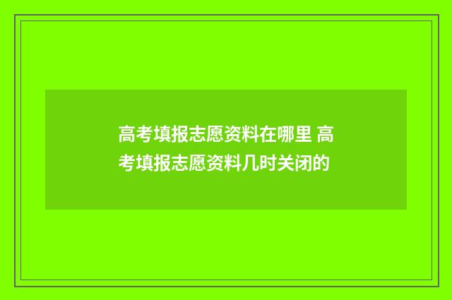 高考填报志愿资料在哪里 高考填报志愿资料几时关闭的