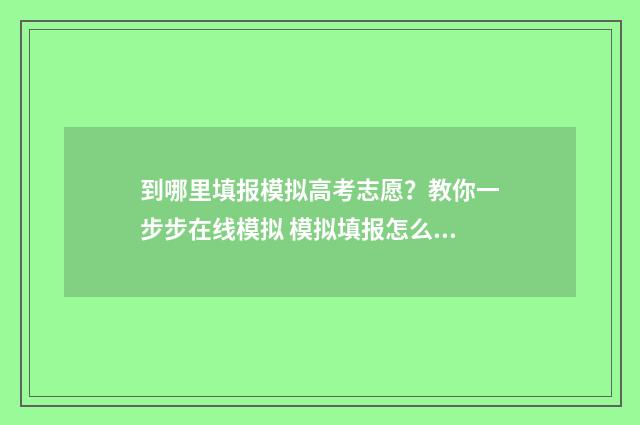 到哪里填报模拟高考志愿？教你一步步在线模拟 模拟填报怎么填