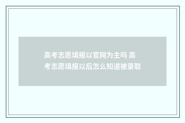 高考志愿填报以官网为主吗 高考志愿填报以后怎么知道被录取