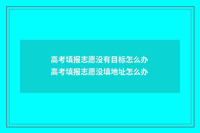 高考填报志愿没有目标怎么办 高考填报志愿没填地址怎么办