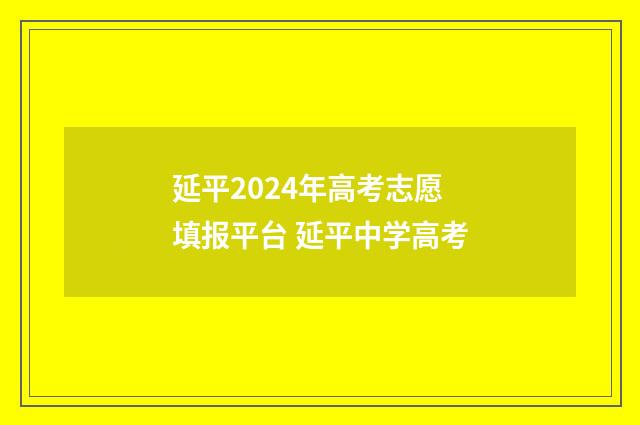 延平2024年高考志愿填报平台 延平中学高考