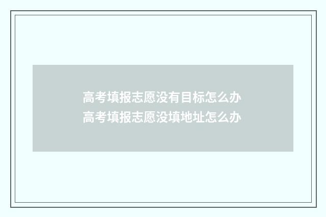 高考填报志愿没有目标怎么办 高考填报志愿没填地址怎么办