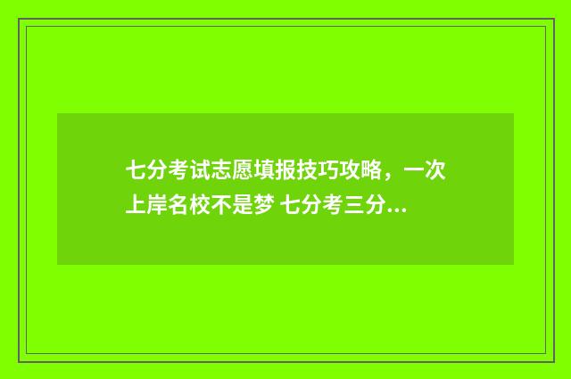 七分考试志愿填报技巧攻略,一次上岸名校不是梦 七分考三分报的宣传语