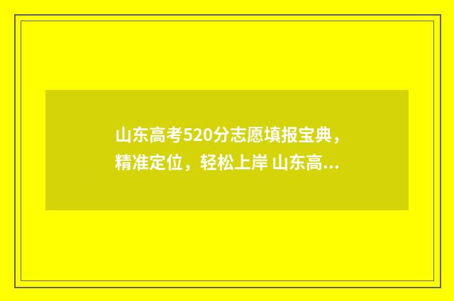 山东高考520分志愿填报宝典,精准定位,轻松上岸 山东高考520分位次