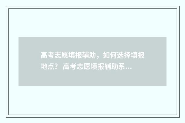 高考志愿填报辅助,如何选择填报地点? 高考志愿填报辅助系统