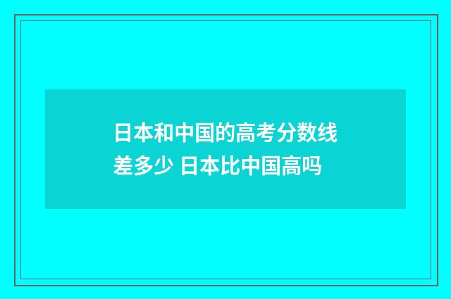 日本和中国的高考分数线差多少 日本比中国高吗