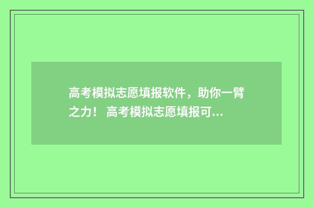 高考模拟志愿填报软件，助你一臂之力！ 高考模拟志愿填报可以随便填吗
