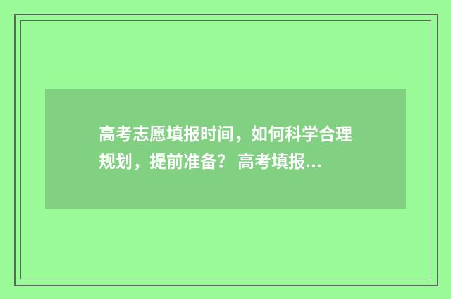 高考志愿填报时间，如何科学合理规划，提前准备？ 高考填报志愿指南