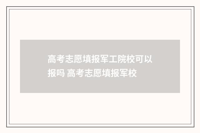 高考志愿填报军工院校可以报吗 高考志愿填报军校
