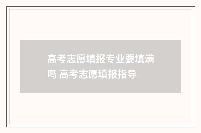 高考志愿填报专业要填满吗 高考志愿填报指导