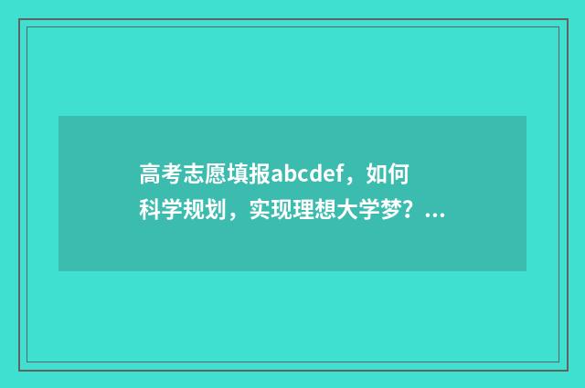 高考志愿填报abcdef，如何科学规划，实现理想大学梦？ 高考志愿填报ABCDEF段怎么报